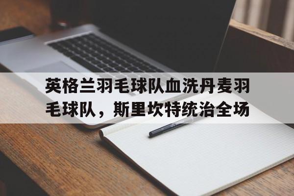 九游娱乐官方-英格兰羽毛球队血洗丹麦羽毛球队,斯里坎特统治全场的简单介绍